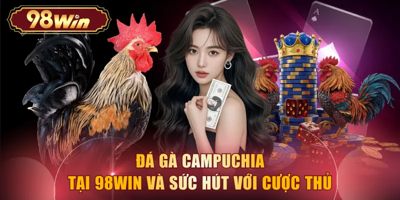 Đá gà Campuchia tại 98WIN và sức hút với cược thủ