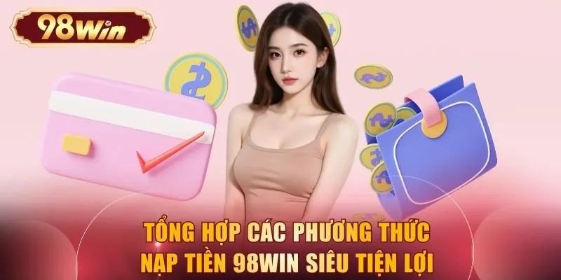 Tổng hợp các phương thức nạp tiền 98WIN siêu tiện lợi